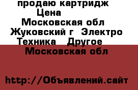 продаю картридж › Цена ­ 2 800 - Московская обл., Жуковский г. Электро-Техника » Другое   . Московская обл.